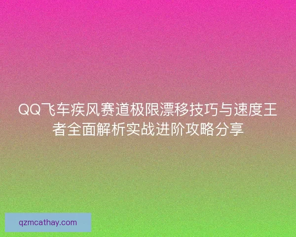 QQ飞车疾风赛道极限漂移技巧与速度王者全面解析实战进阶攻略分享