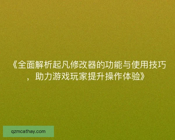 《全面解析起凡修改器的功能与使用技巧，助力游戏玩家提升操作体验》