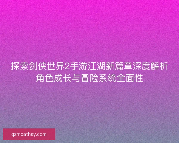 探索剑侠世界2手游江湖新篇章深度解析角色成长与冒险系统全面性