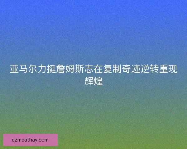 亚马尔力挺詹姆斯志在复制奇迹逆转重现辉煌