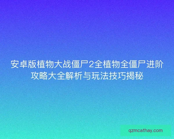 安卓版植物大战僵尸2全植物全僵尸进阶攻略大全解析与玩法技巧揭秘