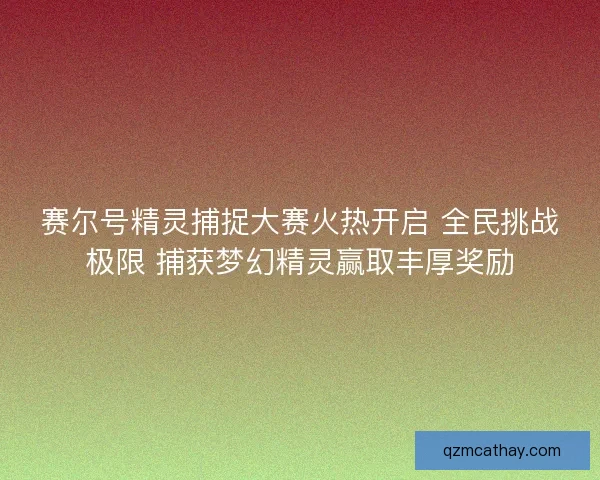 赛尔号精灵捕捉大赛火热开启 全民挑战极限 捕获梦幻精灵赢取丰厚奖励