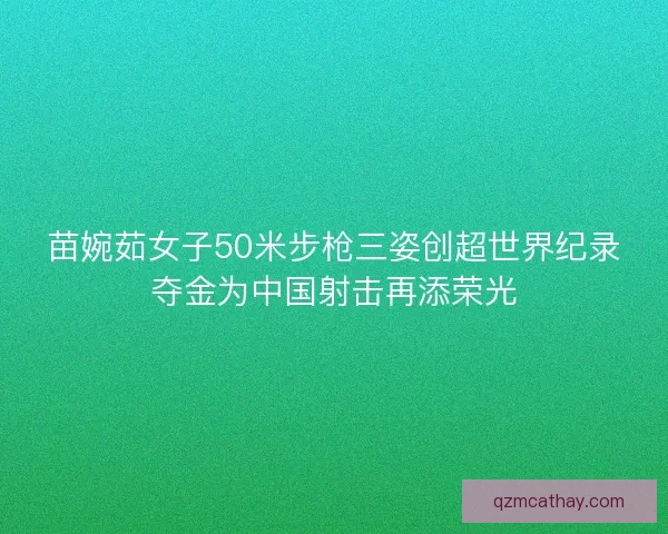 苗婉茹女子50米步枪三姿创超世界纪录夺金为中国射击再添荣光