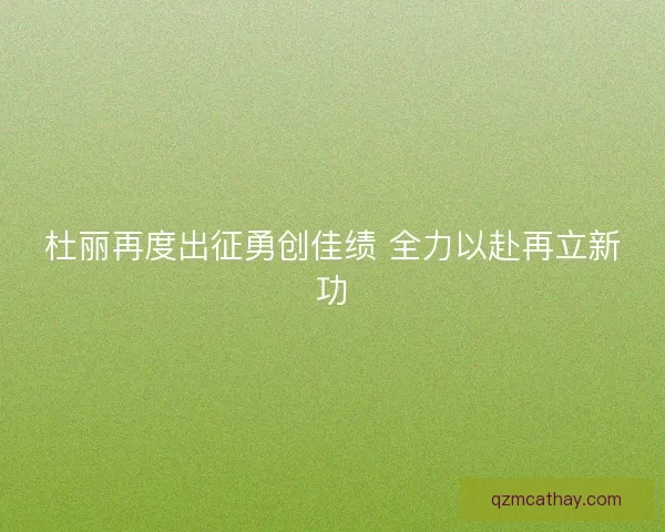 杜丽再度出征勇创佳绩 全力以赴再立新功