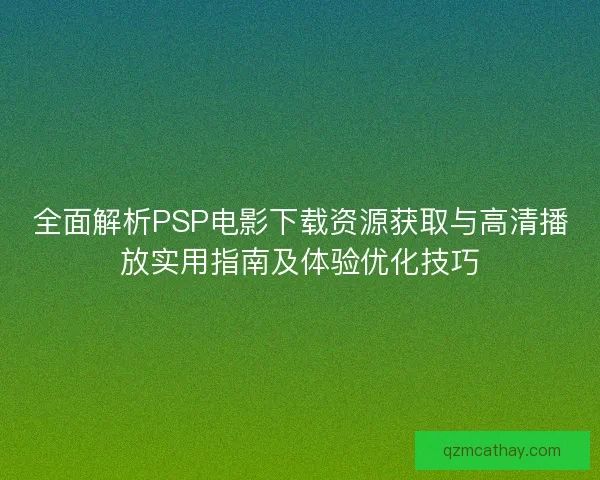 全面解析PSP电影下载资源获取与高清播放实用指南及体验优化技巧