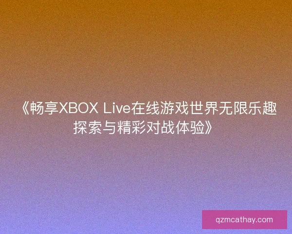 《畅享XBOX Live在线游戏世界无限乐趣探索与精彩对战体验》
