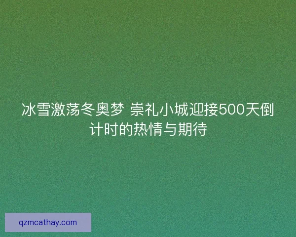 冰雪激荡冬奥梦 崇礼小城迎接500天倒计时的热情与期待